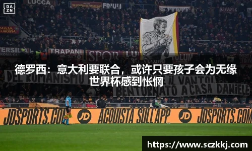 德罗西：意大利要联合，或许只要孩子会为无缘世界杯感到怅惘