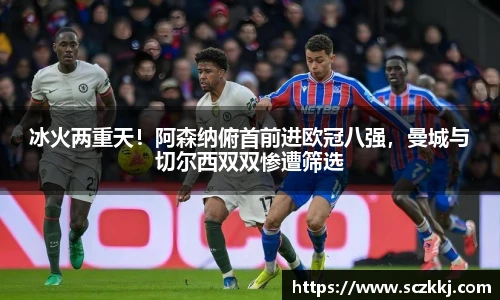 冰火两重天！阿森纳俯首前进欧冠八强，曼城与切尔西双双惨遭筛选